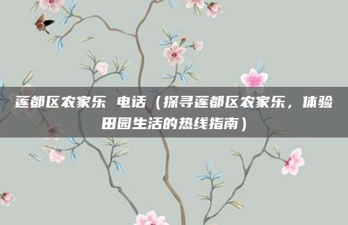 莲都区农家乐 电话（探寻莲都区农家乐，体验田园生活的热线指南）