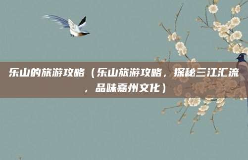 乐山的旅游攻略(乐山旅游攻略,探秘三江汇流,品味嘉州文化)