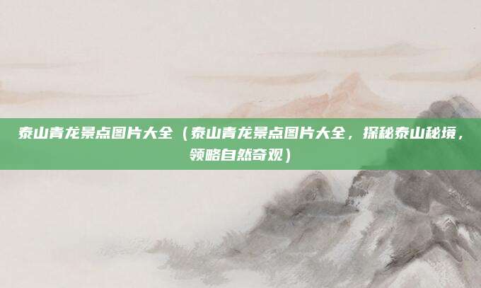 泰山青龙景点图片大全(泰山青龙景点图片大全,探秘泰山秘境,领略自然奇观)