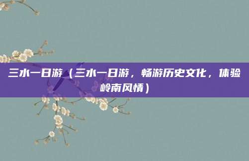 三水一日游(三水一日游,畅游历史文化,体验岭南风情)