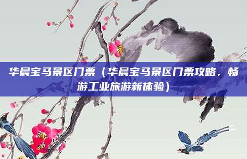 华晨宝马景区门票（华晨宝马景区门票攻略，畅游工业旅游新体验）