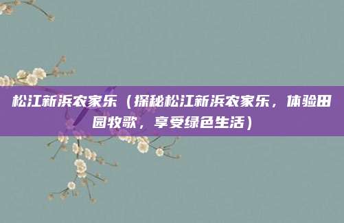松江新浜农家乐(探秘松江新浜农家乐,体验田园牧歌,享受绿色生活)