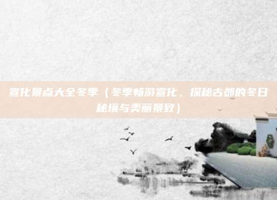 宣化景点大全冬季(冬季畅游宣化,探秘古都的冬日秘境与美丽景致)