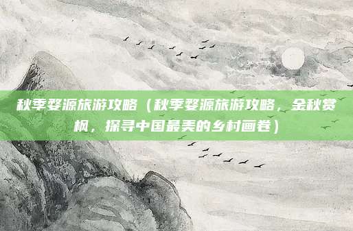 秋季婺源旅游攻略(秋季婺源旅游攻略,金秋赏枫,探寻中国最美的乡村画卷)
