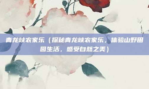 青龙峡农家乐（探秘青龙峡农家乐，体验山野田园生活，感受自然之美）