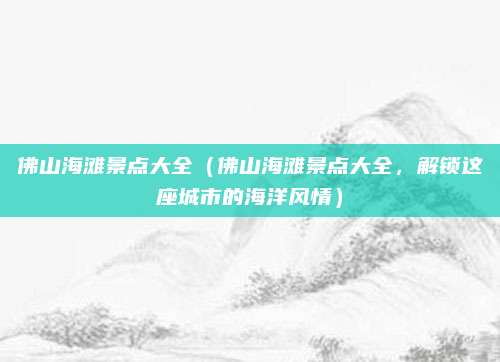 佛山海滩景点大全(佛山海滩景点大全,解锁这座城市的海洋风情)