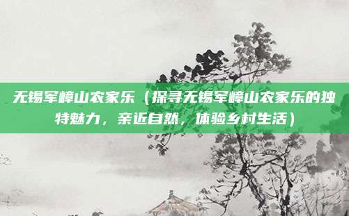 无锡军嶂山农家乐(探寻无锡军嶂山农家乐的独特魅力,亲近自然,体验乡村生活)