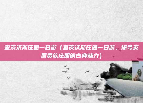 查茨沃斯庄园一日游(查茨沃斯庄园一日游,探寻英国贵族庄园的古典魅力)