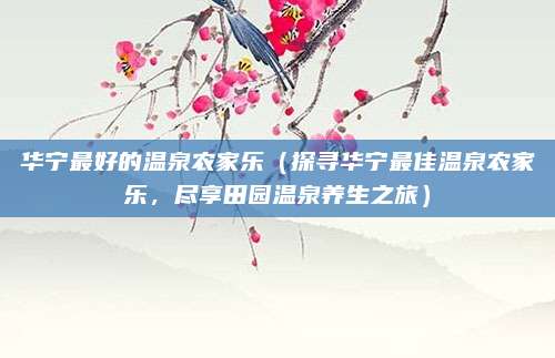 华宁最好的温泉农家乐(探寻华宁最佳温泉农家乐,尽享田园温泉养生之旅)