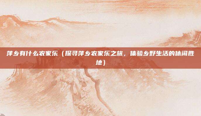 萍乡有什么农家乐(探寻萍乡农家乐之旅,体验乡野生活的休闲胜地)