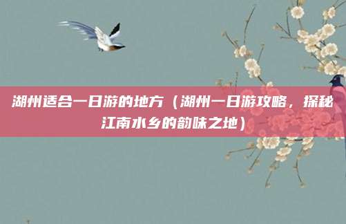 湖州适合一日游的地方（湖州一日游攻略，探秘江南水乡的韵味之地）