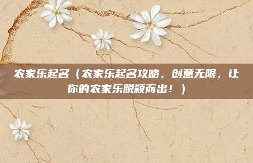 农家乐起名(农家乐起名攻略,创意无限,让你的农家乐脱颖而出!)