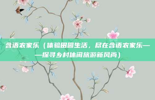 含语农家乐(体验田园生活,尽在含语农家乐——探寻乡村休闲旅游新风尚)