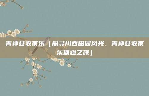 青神县农家乐（探寻川西田园风光，青神县农家乐体验之旅）
