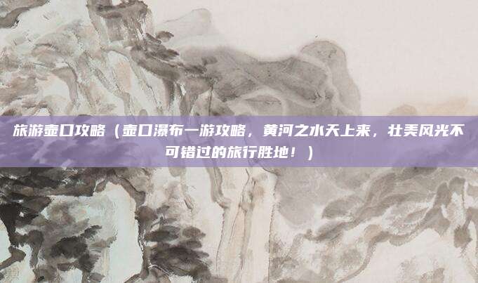 旅游壶口攻略（壶口瀑布一游攻略，黄河之水天上来，壮美风光不可错过的旅行胜地！）