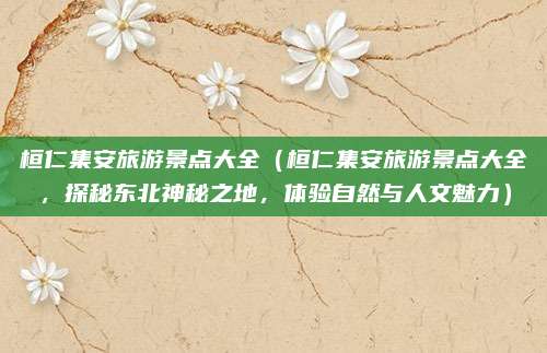 桓仁集安旅游景点大全（桓仁集安旅游景点大全，探秘东北神秘之地，体验自然与人文魅力）