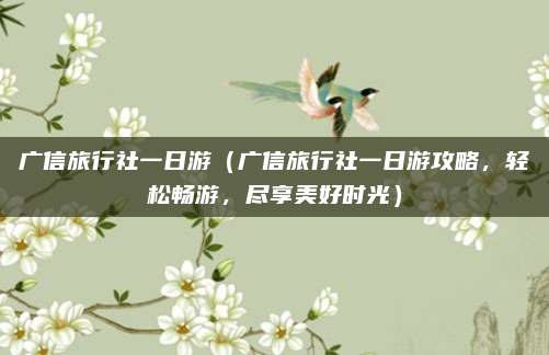 广信旅行社一日游(广信旅行社一日游攻略,轻松畅游,尽享美好时光)