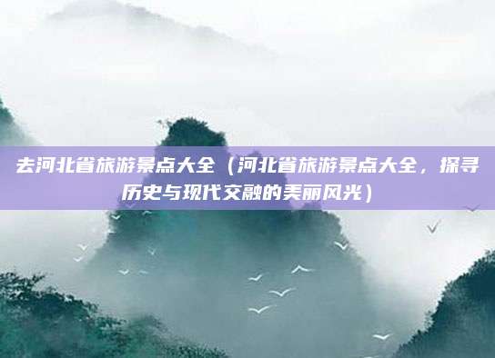 去河北省旅游景点大全(河北省旅游景点大全,探寻历史与现代交融的美丽风光)