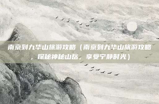 南京到九华山旅游攻略（南京到九华山旅游攻略，探秘神秘山岳，享受宁静时光）