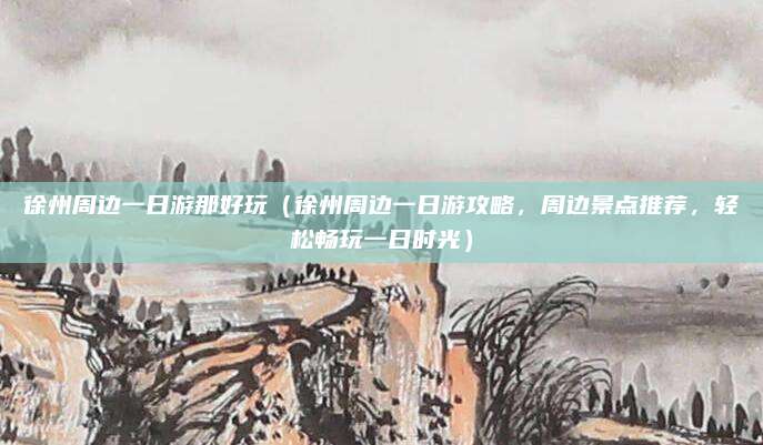 徐州周边一日游那好玩(徐州周边一日游攻略,周边景点推荐,轻松畅玩一日时光)