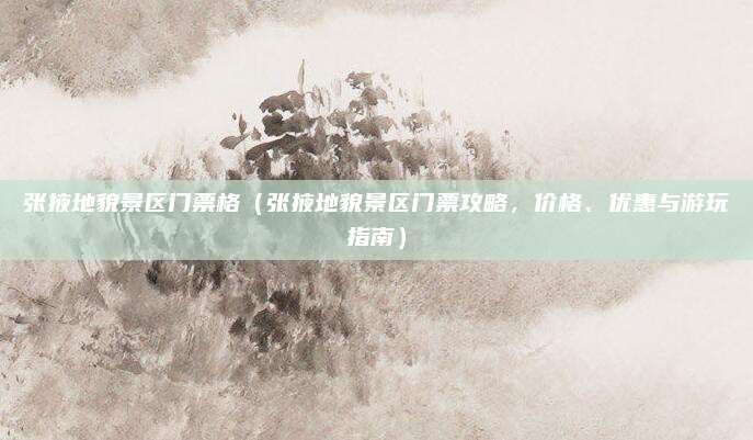 张掖地貌景区门票格(张掖地貌景区门票攻略,价格、优惠与游玩指南)