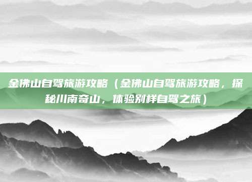 金佛山自驾旅游攻略(金佛山自驾旅游攻略,探秘川南奇山,体验别样自驾之旅)