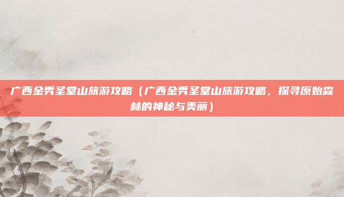 广西金秀圣堂山旅游攻略(广西金秀圣堂山旅游攻略,探寻原始森林的神秘与美丽)