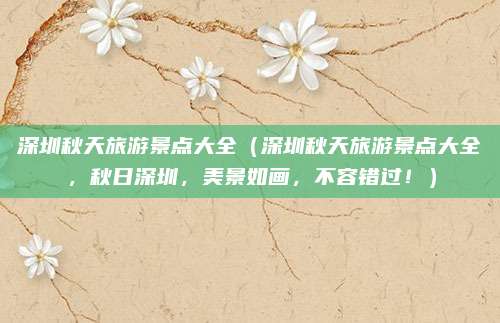 深圳秋天旅游景点大全(深圳秋天旅游景点大全,秋日深圳,美景如画,不容错过!)