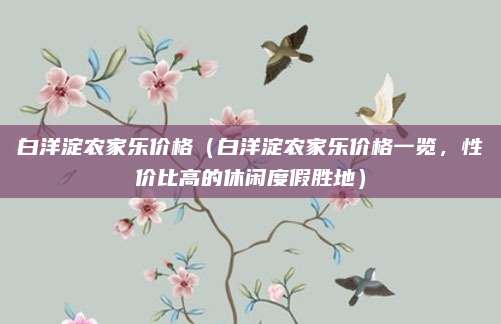 白洋淀农家乐价格(白洋淀农家乐价格一览,性价比高的休闲度假胜地)