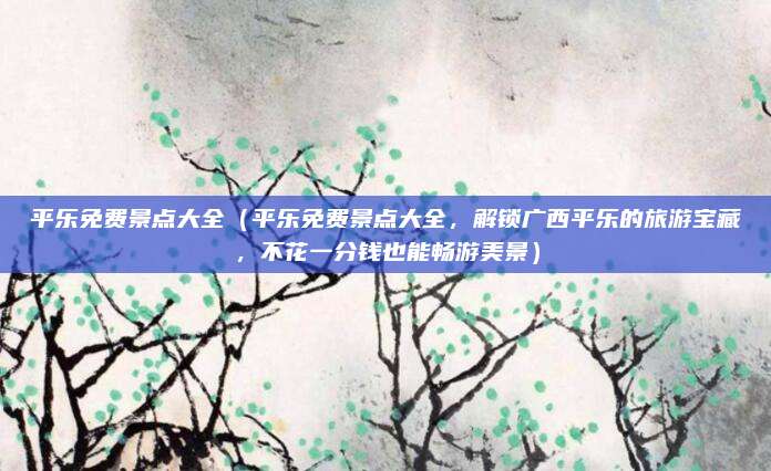 平乐免费景点大全(平乐免费景点大全,解锁广西平乐的旅游宝藏,不花一分钱也能畅游美景)