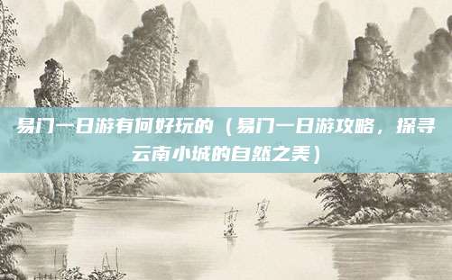 易门一日游有何好玩的(易门一日游攻略,探寻云南小城的自然之美)