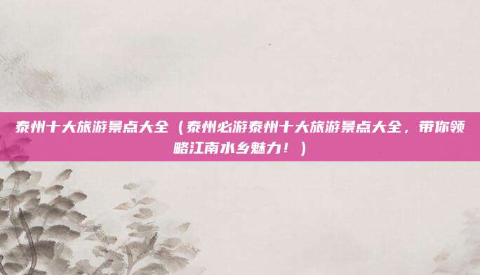 泰州十大旅游景点大全(泰州必游泰州十大旅游景点大全,带你领略江南水乡魅力!)