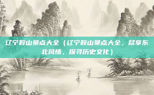 辽宁鞍山景点大全(辽宁鞍山景点大全,尽享东北风情,探寻历史文化)
