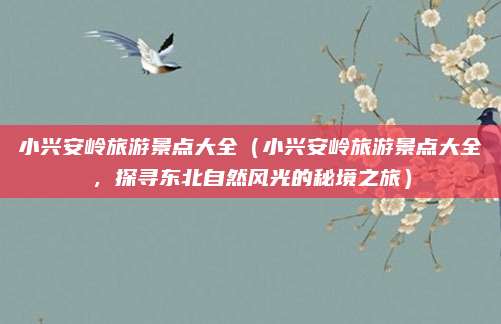 小兴安岭旅游景点大全(小兴安岭旅游景点大全,探寻东北自然风光的秘境之旅)