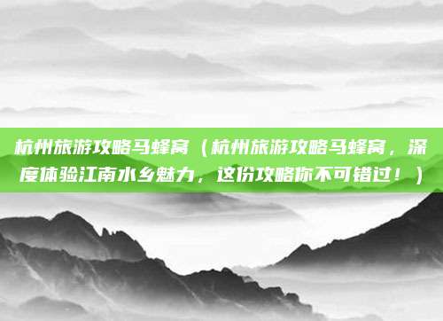 杭州旅游攻略马蜂窝(杭州旅游攻略马蜂窝,深度体验江南水乡魅力,这份攻略你不可错过!)