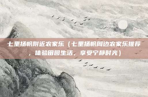 七里扬帆附近农家乐(七里扬帆周边农家乐推荐,体验田园生活,享受宁静时光)