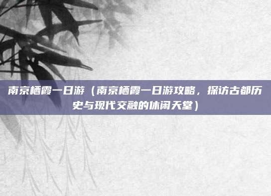 南京栖霞一日游（南京栖霞一日游攻略，探访古都历史与现代交融的休闲天堂）