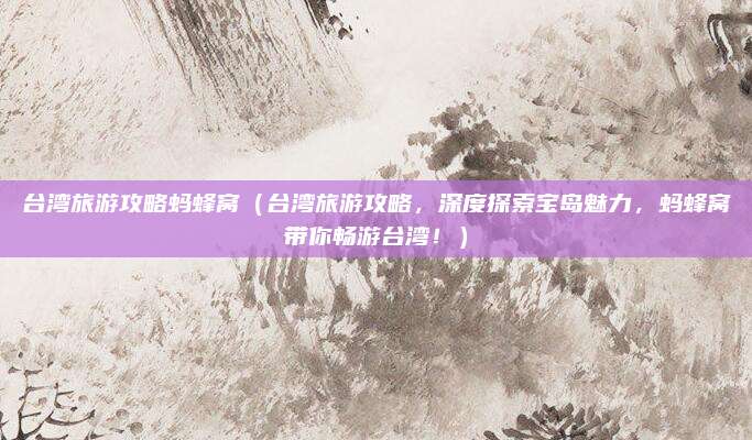 台湾旅游攻略蚂蜂窝(台湾旅游攻略,深度探索宝岛魅力,蚂蜂窝带你畅游台湾!)