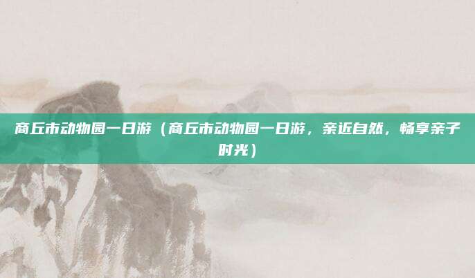 商丘市动物园一日游(商丘市动物园一日游,亲近自然,畅享亲子时光)