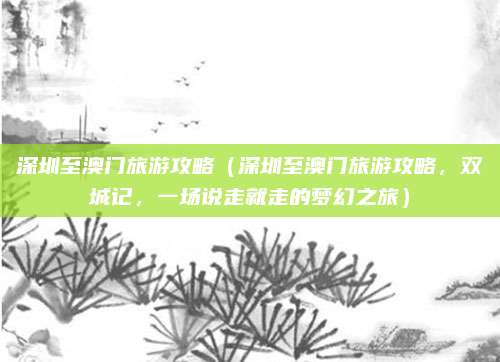深圳至澳门旅游攻略(深圳至澳门旅游攻略,双城记,一场说走就走的梦幻之旅)