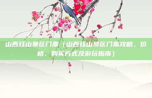 山西珏山景区门票(山西珏山景区门票攻略,价格、购买方式及游玩指南)