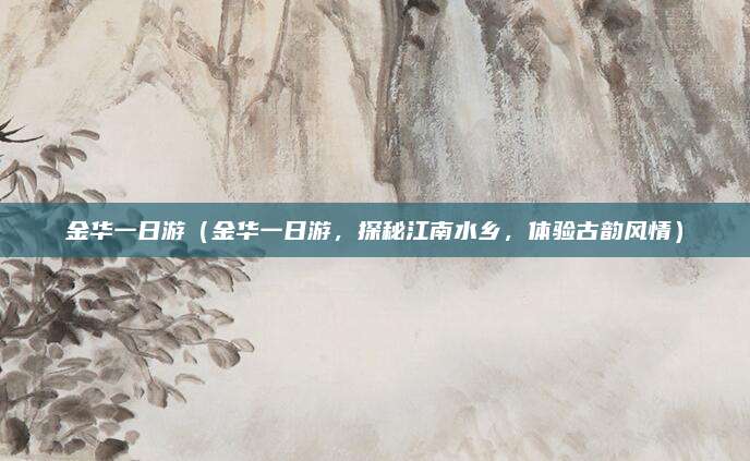 金华一日游（金华一日游，探秘江南水乡，体验古韵风情）