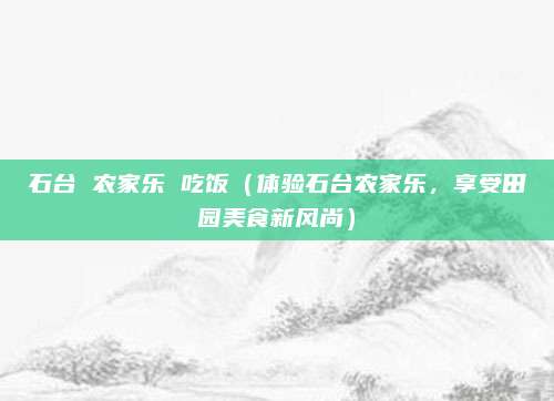 石台 农家乐 吃饭(体验石台农家乐,享受田园美食新风尚)