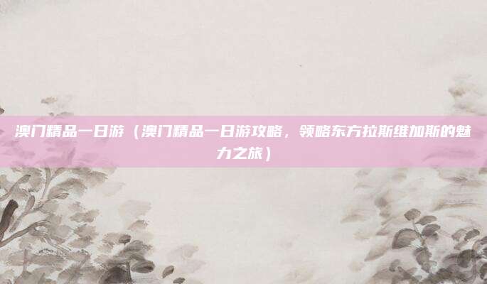 澳门精品一日游(澳门精品一日游攻略,领略东方拉斯维加斯的魅力之旅)
