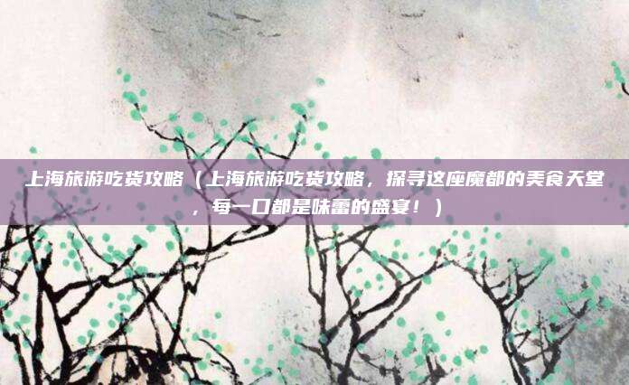 上海旅游吃货攻略(上海旅游吃货攻略,探寻这座魔都的美食天堂,每一口都是味蕾的盛宴!)