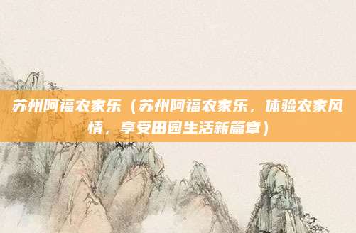 苏州阿福农家乐(苏州阿福农家乐,体验农家风情,享受田园生活新篇章)