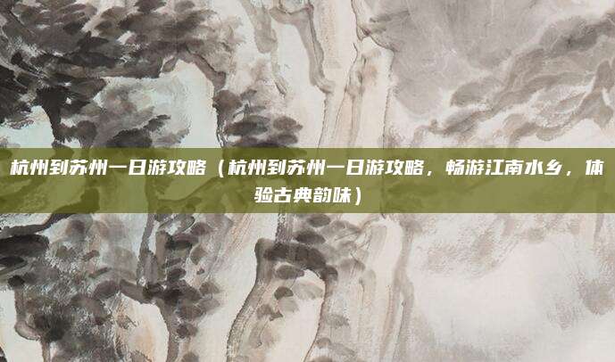 杭州到苏州一日游攻略(杭州到苏州一日游攻略,畅游江南水乡,体验古典韵味)