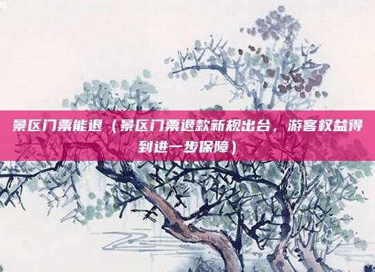 景区门票能退(景区门票退款新规出台,游客权益得到进一步保障)