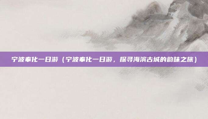宁波奉化一日游(宁波奉化一日游,探寻海滨古城的韵味之旅)