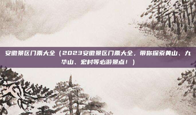 安徽景区门票大全(2023安徽景区门票大全,带你探索黄山、九华山、宏村等必游景点!)